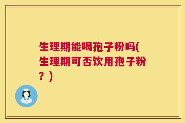 生理期能喝孢子粉吗(生理期可否饮用孢子粉?) 生理期能喝孢子粉吗(生理期可否饮用孢子粉?)