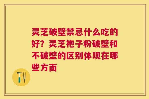 灵芝破壁禁忌什么吃的好?灵芝袍子粉破壁和不破壁的区别体现在哪些方面 灵芝破壁禁忌什么吃的好?灵芝袍子粉破壁和不破壁的区别体现在哪些方面