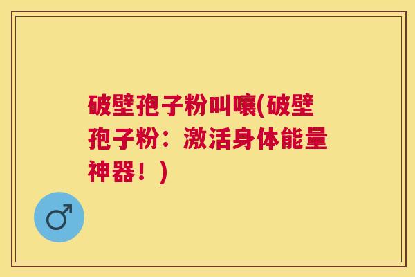 破壁孢子粉叫嚷(破壁孢子粉：激活身体能量神器！)