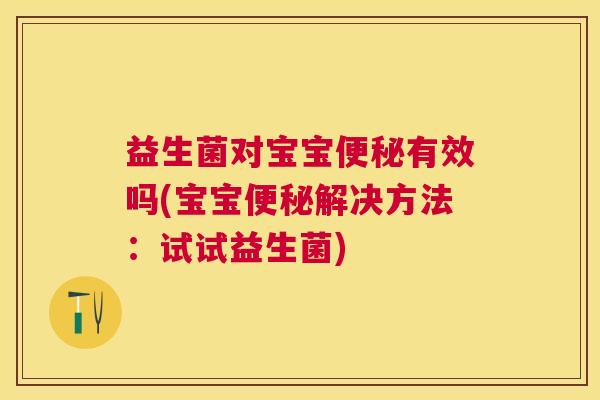 益生菌对宝宝有效吗(宝宝解决方法:试试益生菌) 益生菌对宝宝有效吗(宝宝解决方法:试试益生菌)