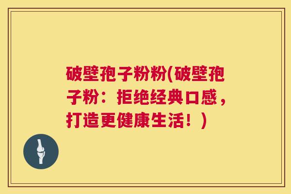 破壁孢子粉粉(破壁孢子粉:拒绝经典口感,打造更健康生活!) 破壁孢子粉粉(破壁孢子粉:拒绝经典口感,打造更健康生活!)