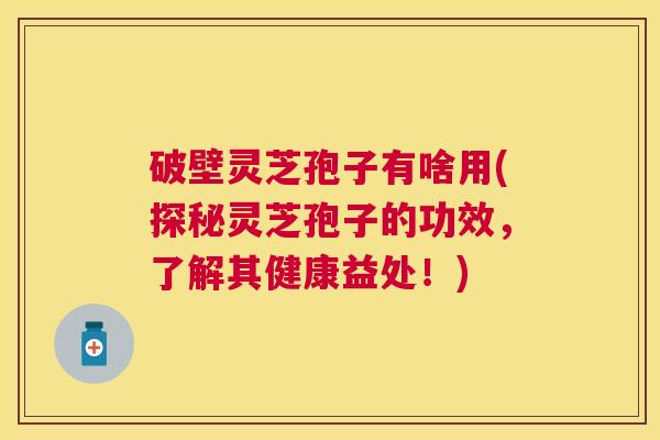 破壁灵芝孢子有啥用(探秘灵芝孢子的功效,了解其健康益处!) 破壁灵芝孢子有啥用(探秘灵芝孢子的功效,了解其健康益处!)
