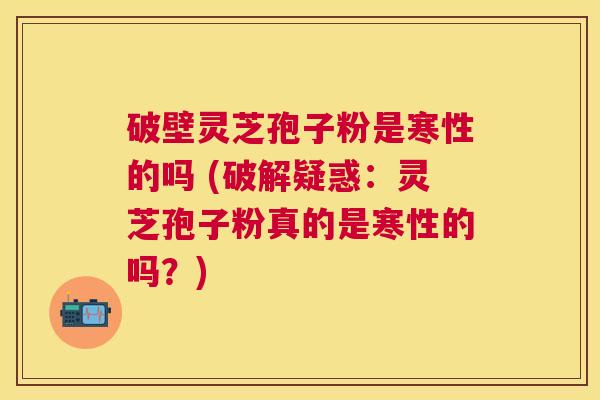 破壁灵芝孢子粉是寒性的吗 (破解疑惑:灵芝孢子粉真的是寒性的吗?) 破壁灵芝孢子粉是寒性的吗 (破解疑惑:灵芝孢子粉真的是寒性的吗?)
