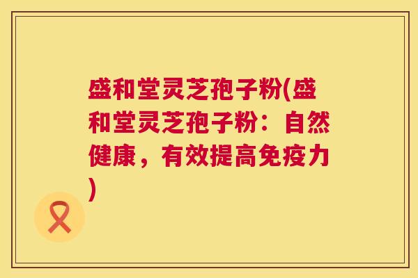 盛和堂灵芝孢子粉(盛和堂灵芝孢子粉:自然健康,有效提高免疫力) 盛和堂灵芝孢子粉(盛和堂灵芝孢子粉:自然健康,有效提高免疫力)