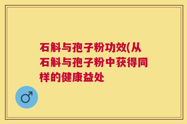 石斛与孢子粉功效(从石斛与孢子粉中获得同样的健康益处