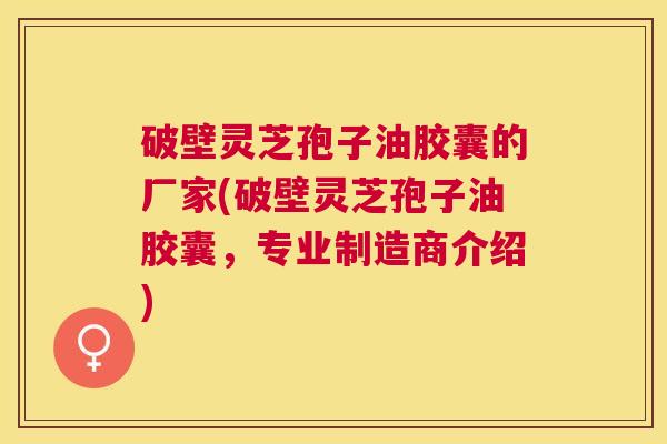 破壁灵芝孢子油胶囊的厂家(破壁灵芝孢子油胶囊,专业制造商介绍) 破壁灵芝孢子油胶囊的厂家(破壁灵芝孢子油胶囊,专业制造商介绍)