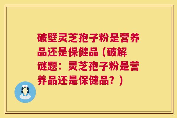 破壁灵芝孢子粉是营养品还是保健品 (破解谜题:灵芝孢子粉是营养品还是保健品?) 破壁灵芝孢子粉是营养品还是保健品 (破解谜题:灵芝孢子粉是营养品还是保健品?)