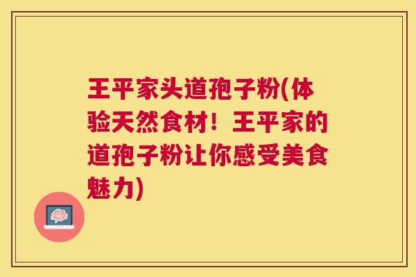 王平家头道孢子粉(体验天然食材!王平家的道孢子粉让你感受美食魅力) 王平家头道孢子粉(体验天然食材!王平家的道孢子粉让你感受美食魅力)