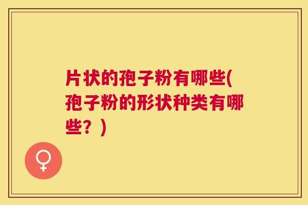 片状的孢子粉有哪些(孢子粉的形状种类有哪些?) 片状的孢子粉有哪些(孢子粉的形状种类有哪些?)