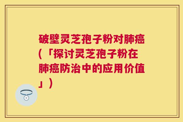 破壁灵芝孢子粉对(「探讨灵芝孢子粉在防中的应用价值」) 破壁灵芝孢子粉对(「探讨灵芝孢子粉在防中的应用价值」)