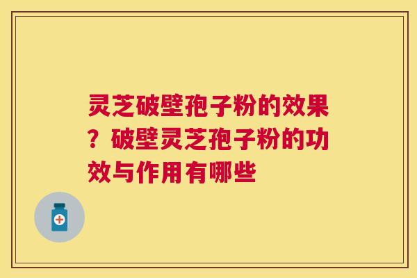 灵芝破壁孢子粉的效果？破壁灵芝孢子粉的功效与作用有哪些