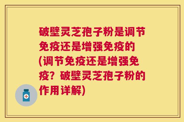 破壁灵芝孢子粉是调节免疫还是增强免疫的 (调节免疫还是增强免疫?破壁灵芝孢子粉的作用详解) 破壁灵芝孢子粉是调节免疫还是增强免疫的 (调节免疫还是增强免疫?破壁灵芝孢子粉的作用详解)