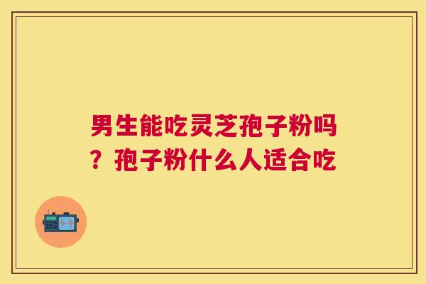 男生能吃灵芝孢子粉吗?孢子粉什么人适合吃 男生能吃灵芝孢子粉吗?孢子粉什么人适合吃