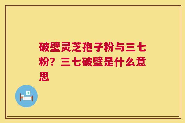 破壁灵芝孢子粉与三七粉？三七破壁是什么意思