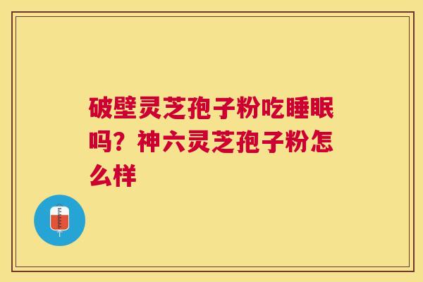 破壁灵芝孢子粉吃吗?神六灵芝孢子粉怎么样 破壁灵芝孢子粉吃吗?神六灵芝孢子粉怎么样