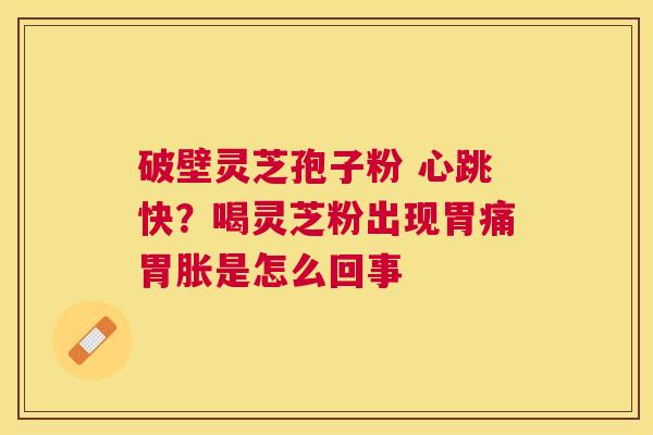 破壁灵芝孢子粉 心跳快?喝灵芝粉出现胃痛胃胀是怎么回事 破壁灵芝孢子粉 心跳快?喝灵芝粉出现胃痛胃胀是怎么回事
