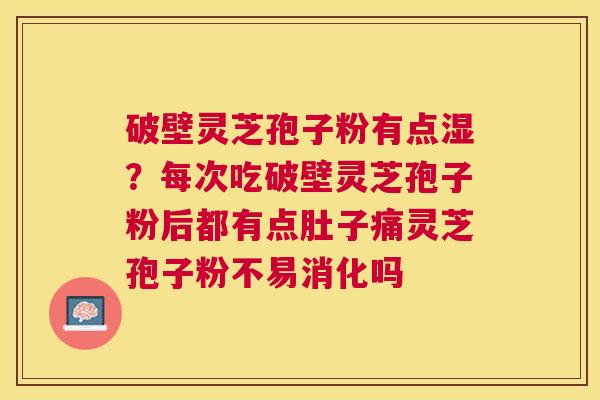 破壁灵芝孢子粉有点湿?每次吃破壁灵芝孢子粉后都有点肚子痛灵芝孢子粉不易消化吗 破壁灵芝孢子粉有点湿?每次吃破壁灵芝孢子粉后都有点肚子痛灵芝孢子粉不易消化吗