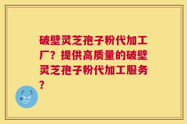 破壁灵芝孢子粉代加工厂?提供高质量的破壁灵芝孢子粉代加工服务? 破壁灵芝孢子粉代加工厂?提供高质量的破壁灵芝孢子粉代加工服务?