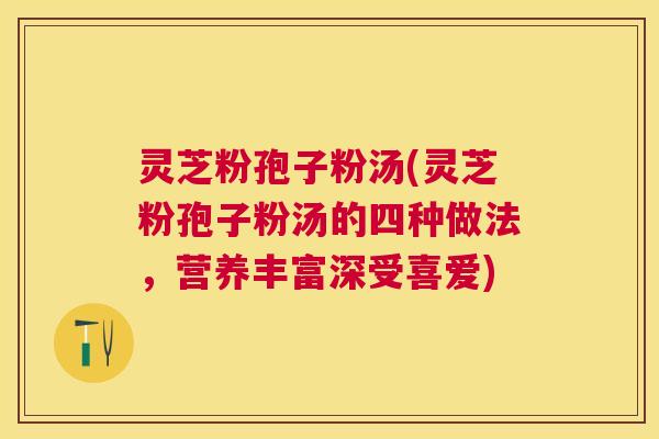灵芝粉孢子粉汤(灵芝粉孢子粉汤的四种做法,营养丰富深受喜爱) 灵芝粉孢子粉汤(灵芝粉孢子粉汤的四种做法,营养丰富深受喜爱)
