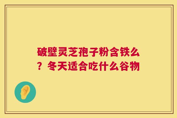 破壁灵芝孢子粉含铁么？冬天适合吃什么谷物