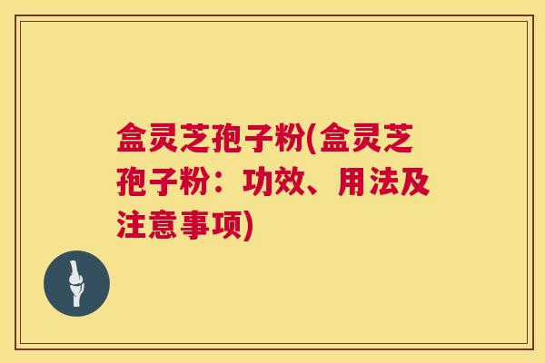 盒灵芝孢子粉(盒灵芝孢子粉:功效、用法及注意事项) 盒灵芝孢子粉(盒灵芝孢子粉:功效、用法及注意事项)