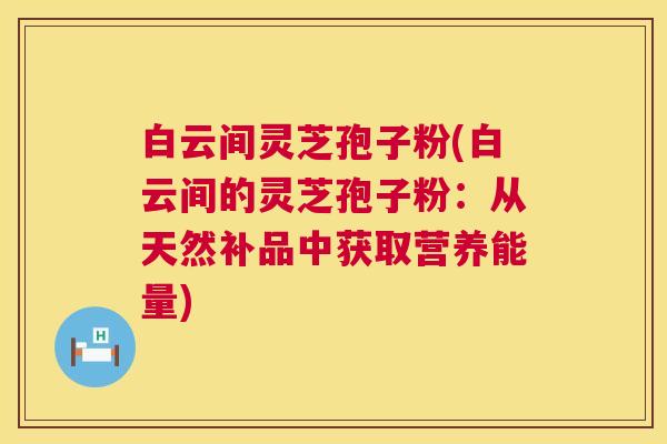 白云间灵芝孢子粉(白云间的灵芝孢子粉：从天然补品中获取营养能量)