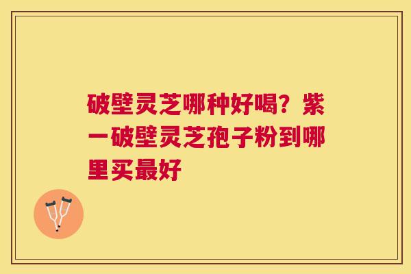 破壁灵芝哪种好喝?紫一破壁灵芝孢子粉到哪里买好 破壁灵芝哪种好喝?紫一破壁灵芝孢子粉到哪里买好