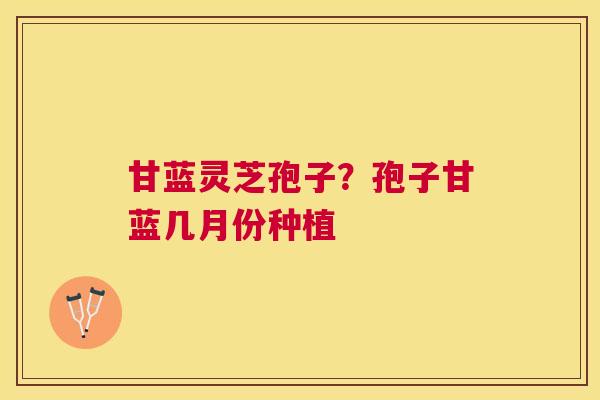 甘蓝灵芝孢子?孢子甘蓝几月份种植 甘蓝灵芝孢子?孢子甘蓝几月份种植
