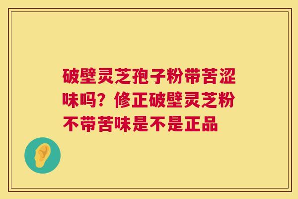破壁灵芝孢子粉带苦涩味吗？修正破壁灵芝粉不带苦味是不是正品