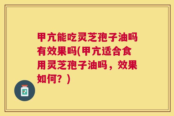 甲亢能吃灵芝孢子油吗有效果吗(甲亢适合食用灵芝孢子油吗,效果如何?) 甲亢能吃灵芝孢子油吗有效果吗(甲亢适合食用灵芝孢子油吗,效果如何?)