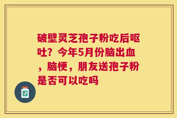 破壁灵芝孢子粉吃后?今年5月份脑出,脑梗,朋友送孢子粉是否可以吃吗 破壁灵芝孢子粉吃后?今年5月份脑出,脑梗,朋友送孢子粉是否可以吃吗