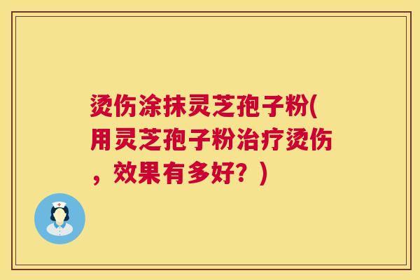烫伤涂抹灵芝孢子粉(用灵芝孢子粉烫伤,效果有多好?) 烫伤涂抹灵芝孢子粉(用灵芝孢子粉烫伤,效果有多好?)