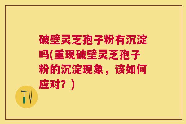 破壁灵芝孢子粉有沉淀吗(重现破壁灵芝孢子粉的沉淀现象,该如何应对?) 破壁灵芝孢子粉有沉淀吗(重现破壁灵芝孢子粉的沉淀现象,该如何应对?)