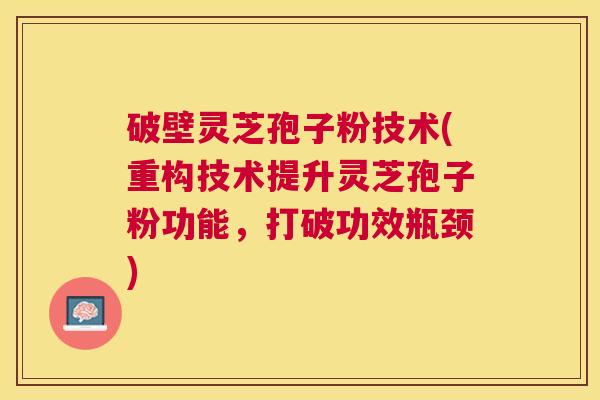 破壁灵芝孢子粉技术(重构技术提升灵芝孢子粉功能，打破功效瓶颈)