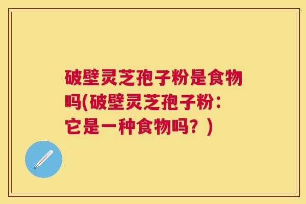破壁灵芝孢子粉是食物吗(破壁灵芝孢子粉:它是一种食物吗?) 破壁灵芝孢子粉是食物吗(破壁灵芝孢子粉:它是一种食物吗?)
