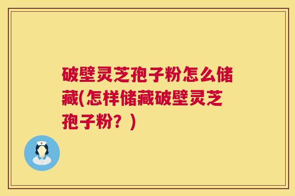 破壁灵芝孢子粉怎么储藏(怎样储藏破壁灵芝孢子粉？)