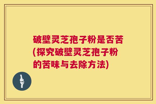 破壁灵芝孢子粉是否苦(探究破壁灵芝孢子粉的苦味与去除方法)