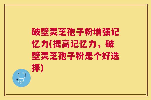 破壁灵芝孢子粉增强记忆力(提高记忆力，破壁灵芝孢子粉是个好选择)