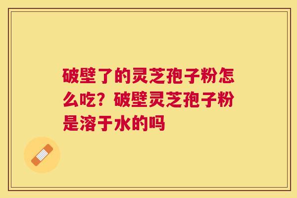 破壁了的灵芝孢子粉怎么吃?破壁灵芝孢子粉是溶于水的吗 破壁了的灵芝孢子粉怎么吃?破壁灵芝孢子粉是溶于水的吗