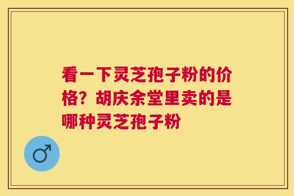 看一下灵芝孢子粉的价格？胡庆余堂里卖的是哪种灵芝孢子粉