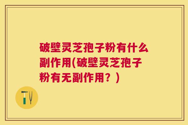 破壁灵芝孢子粉有什么副作用(破壁灵芝孢子粉有无副作用?) 破壁灵芝孢子粉有什么副作用(破壁灵芝孢子粉有无副作用?)