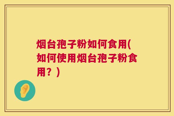 烟台孢子粉如何食用(如何使用烟台孢子粉食用？)