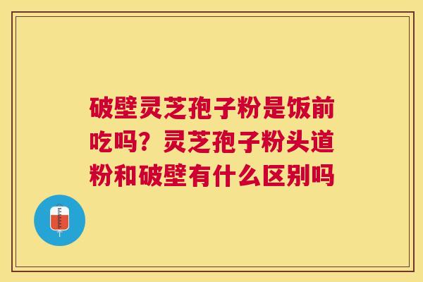 破壁灵芝孢子粉是饭前吃吗?灵芝孢子粉头道粉和破壁有什么区别吗 破壁灵芝孢子粉是饭前吃吗?灵芝孢子粉头道粉和破壁有什么区别吗