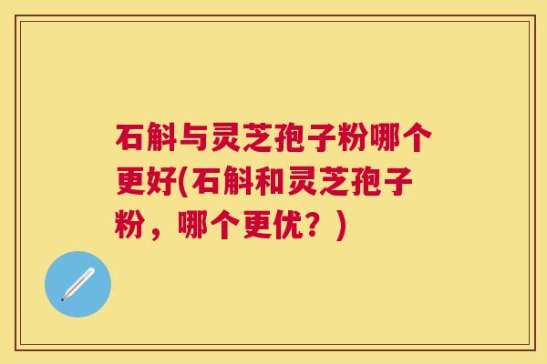 石斛与灵芝孢子粉哪个更好(石斛和灵芝孢子粉，哪个更优？)