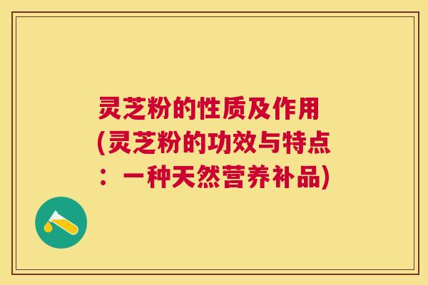 灵芝粉的性质及作用 (灵芝粉的功效与特点:一种天然营养补品) 灵芝粉的性质及作用 (灵芝粉的功效与特点:一种天然营养补品)