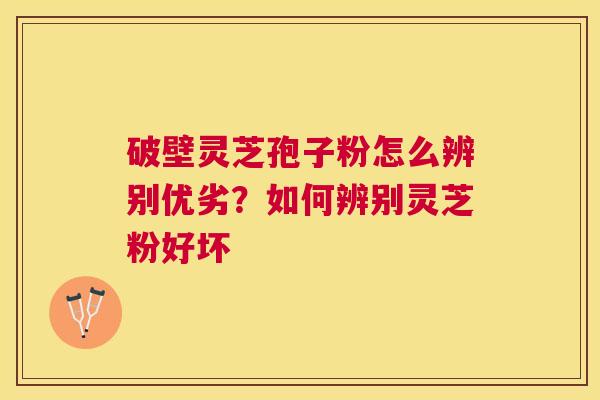 破壁灵芝孢子粉怎么辨别优劣？如何辨别灵芝粉好坏