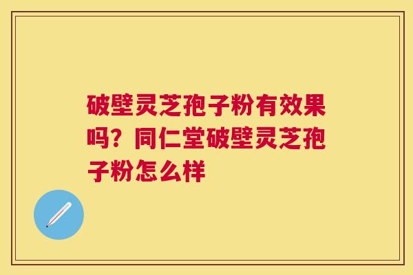破壁灵芝孢子粉有效果吗?同仁堂破壁灵芝孢子粉怎么样 破壁灵芝孢子粉有效果吗?同仁堂破壁灵芝孢子粉怎么样