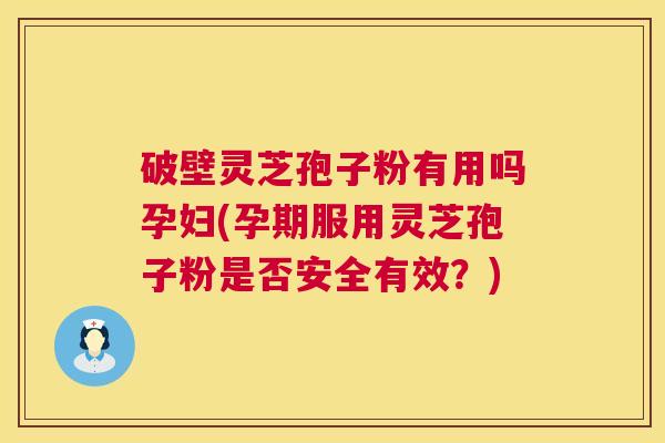 破壁灵芝孢子粉有用吗孕妇(孕期服用灵芝孢子粉是否安全有效？)