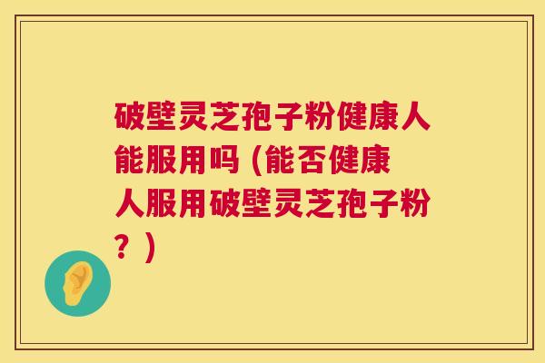 破壁灵芝孢子粉健康人能服用吗 (能否健康人服用破壁灵芝孢子粉?) 破壁灵芝孢子粉健康人能服用吗 (能否健康人服用破壁灵芝孢子粉?)