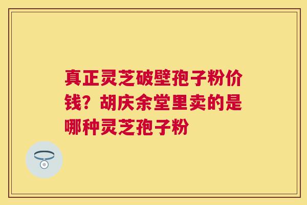 真正灵芝破壁孢子粉价钱?胡庆余堂里卖的是哪种灵芝孢子粉 真正灵芝破壁孢子粉价钱?胡庆余堂里卖的是哪种灵芝孢子粉